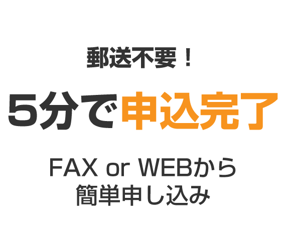 郵送不要!5分で申込完了 Fax or WEBから簡単申し込み